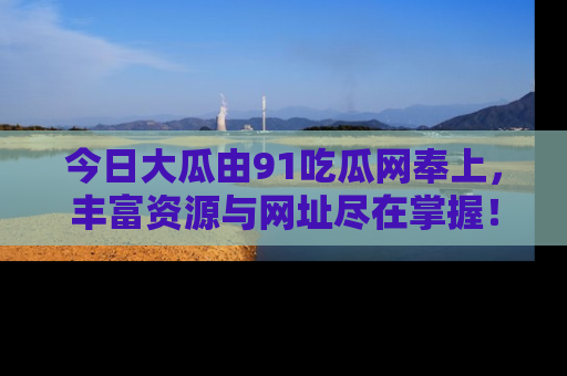 今日大瓜由91吃瓜网奉上，丰富资源与网址尽在掌握！