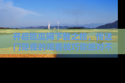 开启吃瓜网下载之旅，传送门隐藏的观看技巧你绝对不能错过！