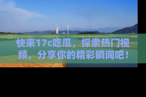 快来17c吃瓜，探索热门视频，分享你的精彩瞬间吧！
