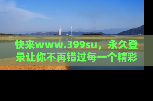 快来www.399su，永久登录让你不再错过每一个精彩的吃瓜瞬间！