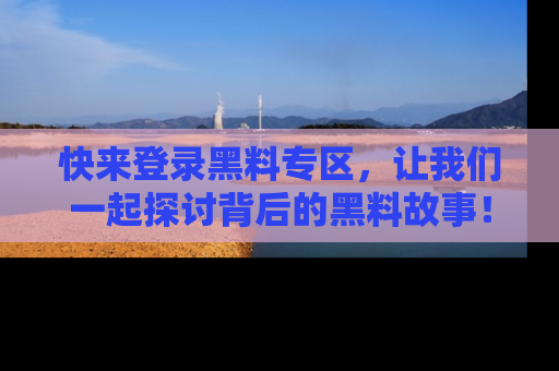 快来登录黑料专区，让我们一起探讨背后的黑料故事！