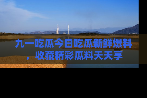 九一吃瓜今日吃瓜新鲜爆料，收藏精彩瓜料天天享