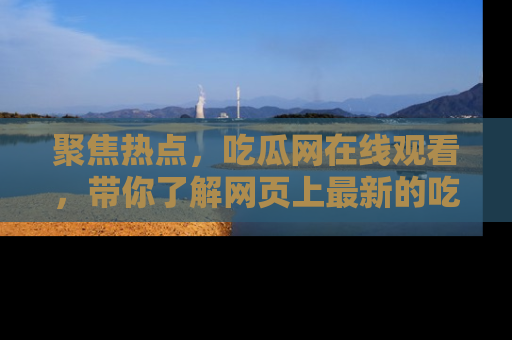 聚焦热点，吃瓜网在线观看，带你了解网页上最新的吃瓜动态与评论！