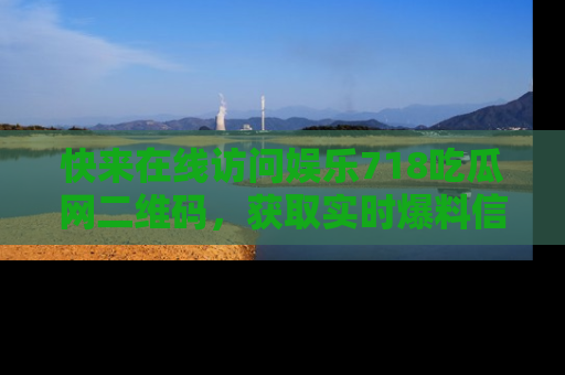 快来在线访问娱乐718吃瓜网二维码，获取实时爆料信息！