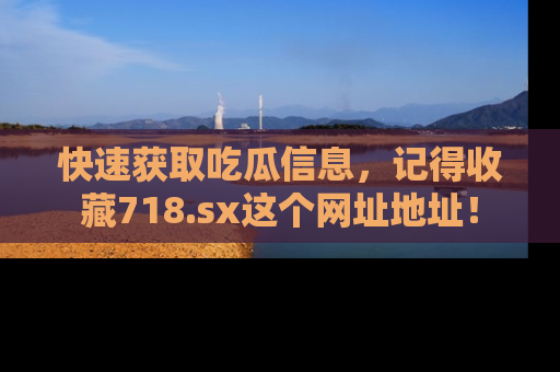 快速获取吃瓜信息，记得收藏718.sx这个网址地址！