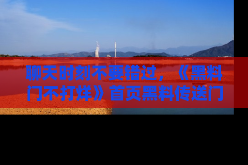 聊天时刻不要错过，《黑料门不打烊》首页黑料传送门一键带你进入奇妙世界！