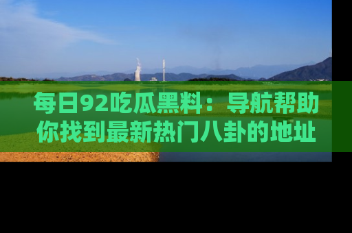 每日92吃瓜黑料：导航帮助你找到最新热门八卦的地址
