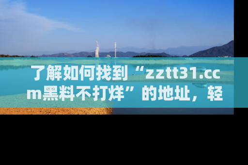 了解如何找到“zztt31.ccm黑料不打烊”的地址，轻松获取最热娱乐八卦与黑料