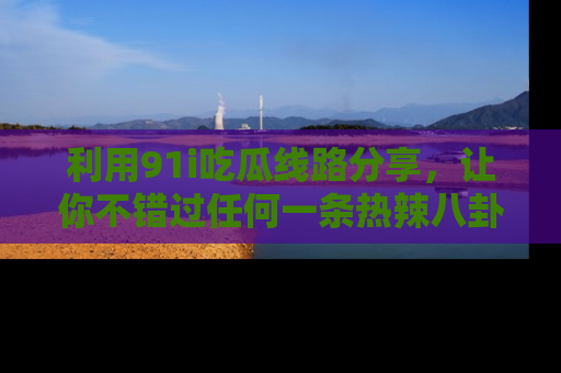利用91i吃瓜线路分享，让你不错过任何一条热辣八卦新闻