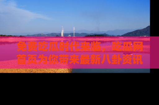 免费吃瓜时代来临，吃瓜网首页为你带来最新八卦资讯，快来围观！