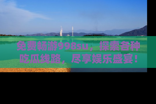 免费畅游998su，探索各种吃瓜线路，尽享娱乐盛宴！