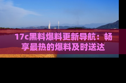 17c黑料爆料更新导航：畅享最热的爆料及时送达