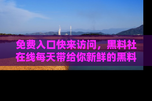 免费入口快来访问，黑料社在线每天带给你新鲜的黑料事件！