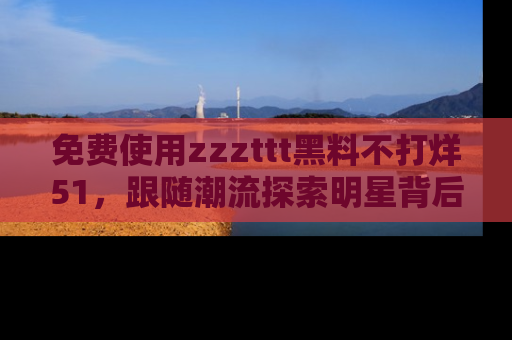 免费使用zzzttt黑料不打烊51，跟随潮流探索明星背后的故事，瘾君子必看！
