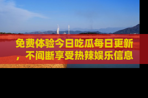 免费体验今日吃瓜每日更新，不间断享受热辣娱乐信息！