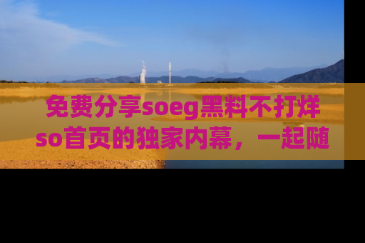 免费分享soeg黑料不打烊so首页的独家内幕，一起随时吃瓜吧！