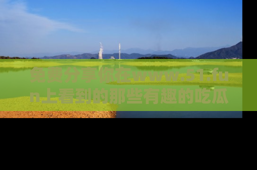 免费分享你在www.51.fun上看到的那些有趣的吃瓜趣闻吧！