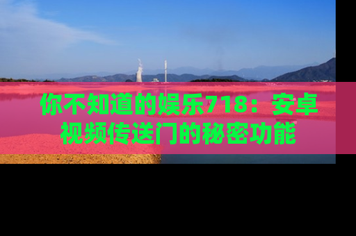 你不知道的娱乐718：安卓视频传送门的秘密功能