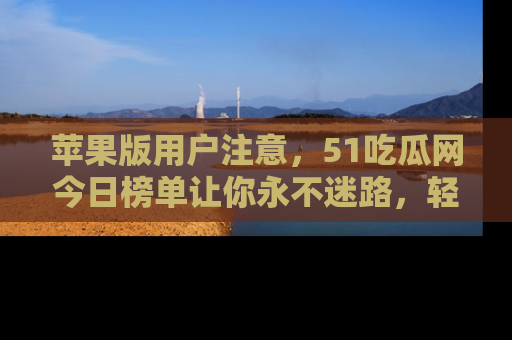 苹果版用户注意，51吃瓜网今日榜单让你永不迷路，轻松吃瓜！
