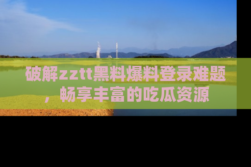 破解zztt黑料爆料登录难题，畅享丰富的吃瓜资源