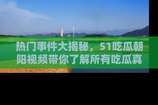 热门事件大揭秘，51吃瓜朝阳视频带你了解所有吃瓜真相