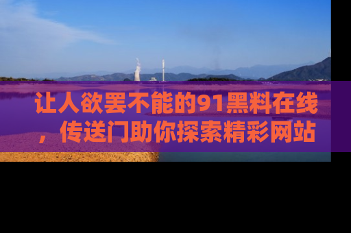 让人欲罢不能的91黑料在线，传送门助你探索精彩网站内幕！