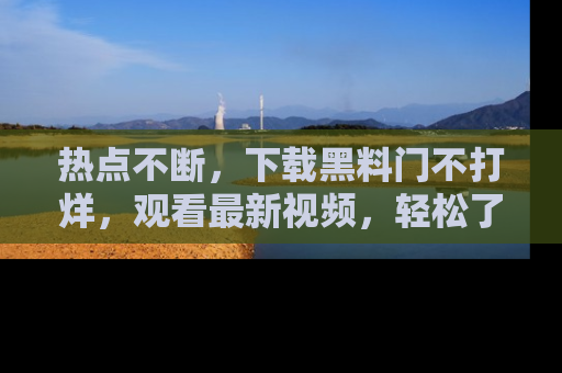 热点不断，下载黑料门不打烊，观看最新视频，轻松了解娱乐八卦！