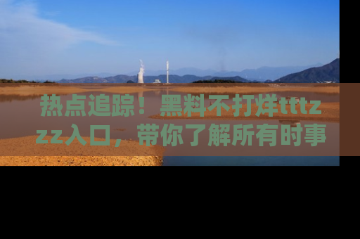 热点追踪！黑料不打烊tttzzz入口，带你了解所有时事动态，赶紧打开网址链接！