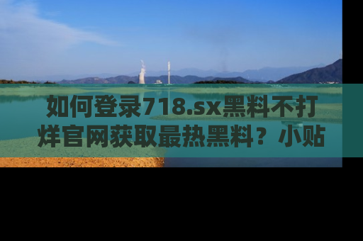 如何登录718.sx黑料不打烊官网获取最热黑料？小贴士带你快速上手！
