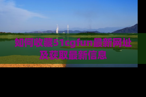 如何收藏51cgfun最新网址及获取最新信息