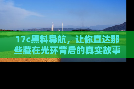 17c黑料导航，让你直达那些藏在光环背后的真实故事