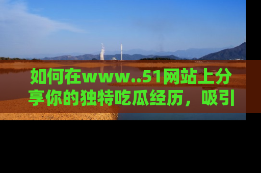 如何在www..51网站上分享你的独特吃瓜经历，吸引更多用户关注