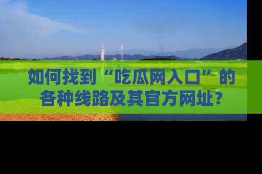 如何找到“吃瓜网入口”的各种线路及其官方网址？