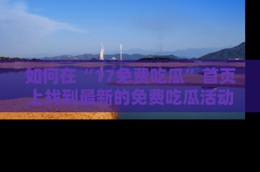 如何在“17免费吃瓜”首页上找到最新的免费吃瓜活动和动态