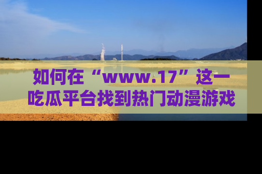 如何在“www.17”这一吃瓜平台找到热门动漫游戏风格的链接？