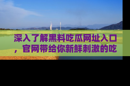 深入了解黑料吃瓜网址入口，官网带给你新鲜刺激的吃瓜体验！