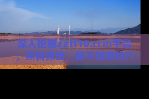 深入挖掘zztt10.ccm平台，黑料频出，你不知道的八卦尽在其中！