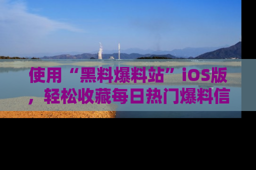 使用“黑料爆料站”iOS版，轻松收藏每日热门爆料信息！