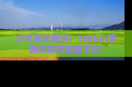 少女激动地说：166fun更新吃瓜内容超丰富！