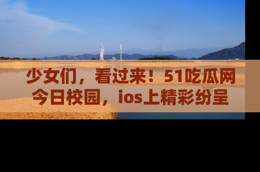 少女们，看过来！51吃瓜网今日校园，ios上精彩纷呈！