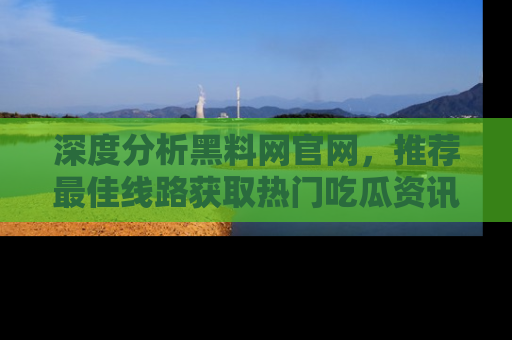 深度分析黑料网官网，推荐最佳线路获取热门吃瓜资讯