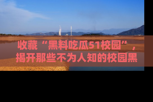 收藏“黑料吃瓜51校园”，揭开那些不为人知的校园黑幕！