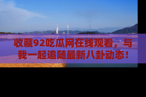 收藏92吃瓜网在线观看，与我一起追随最新八卦动态！