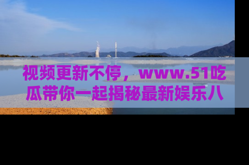 视频更新不停，www.51吃瓜带你一起揭秘最新娱乐八卦，畅享信息盛宴！