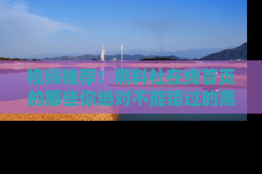 视频推荐！黑料社在线首页的那些你绝对不能错过的黑料