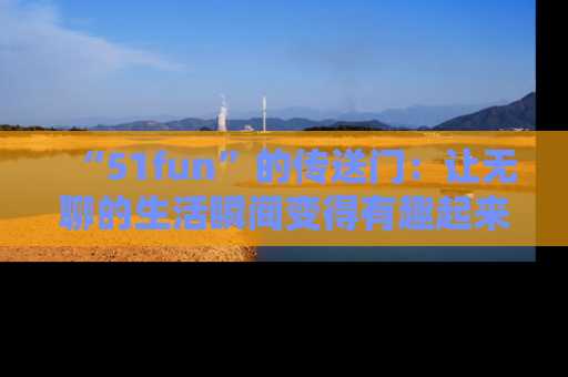 “51fun”的传送门：让无聊的生活瞬间变得有趣起来！