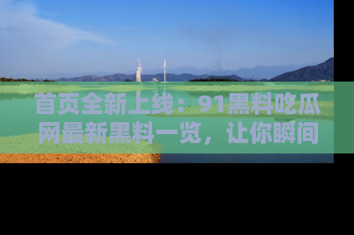 首页全新上线：91黑料吃瓜网最新黑料一览，让你瞬间掌握