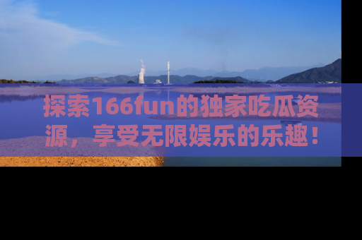 探索166fun的独家吃瓜资源，享受无限娱乐的乐趣！