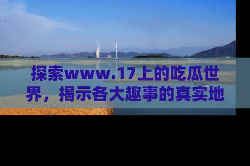探索www.17上的吃瓜世界，揭示各大趣事的真实地址
