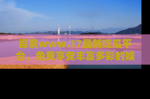探索www.17最新吃瓜平台，免费享受丰富多彩的娱乐体验！